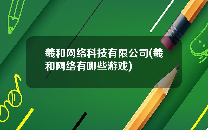 羲和网络科技有限公司(羲和网络有哪些游戏)