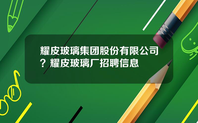 耀皮玻璃集团股份有限公司？耀皮玻璃厂招聘信息