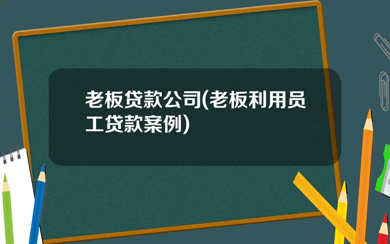 老板贷款公司(老板利用员工贷款案例)