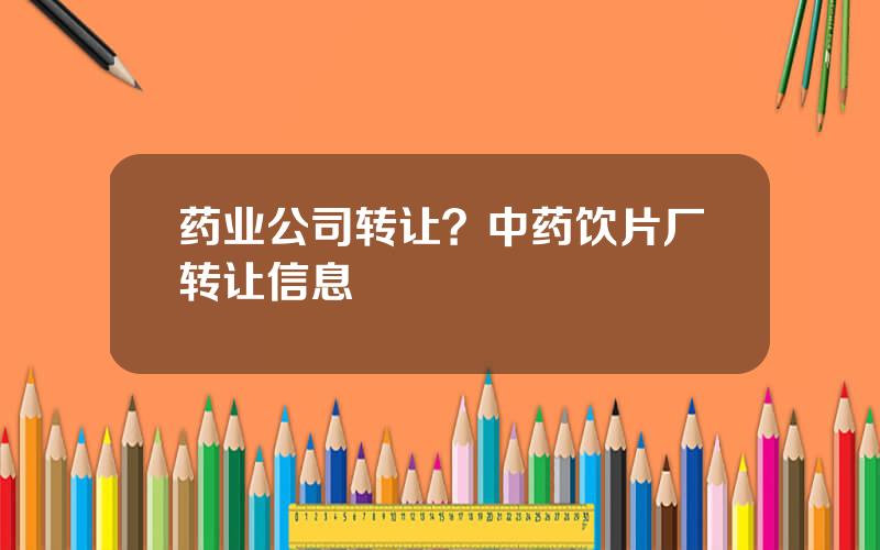 药业公司转让？中药饮片厂转让信息