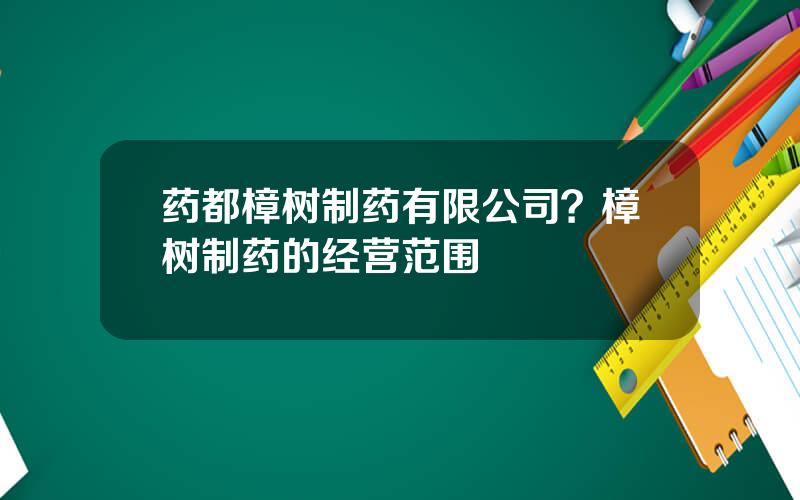 药都樟树制药有限公司？樟树制药的经营范围