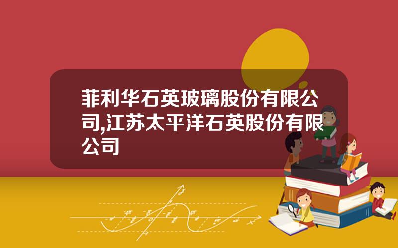 菲利华石英玻璃股份有限公司,江苏太平洋石英股份有限公司