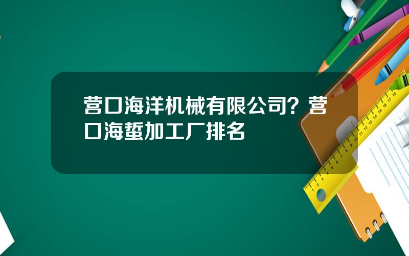 营口海洋机械有限公司？营口海蜇加工厂排名