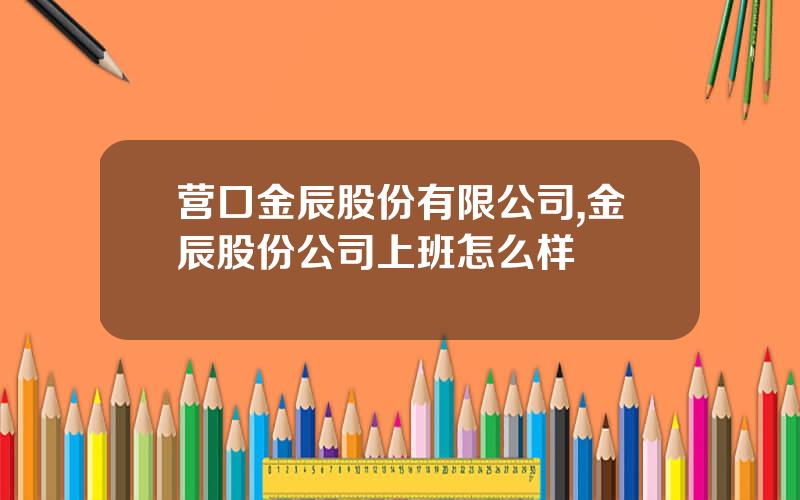 营口金辰股份有限公司,金辰股份公司上班怎么样