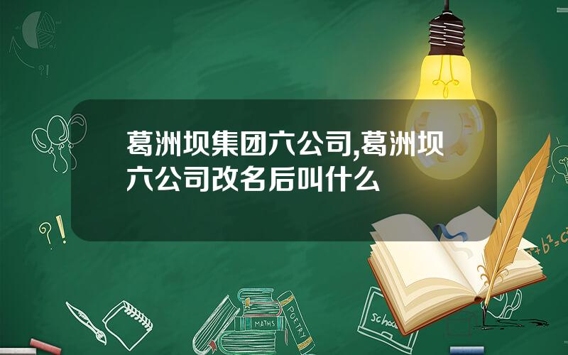 葛洲坝集团六公司,葛洲坝六公司改名后叫什么