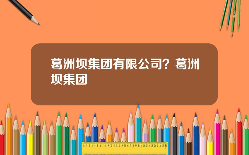 葛洲坝集团有限公司？葛洲坝集团