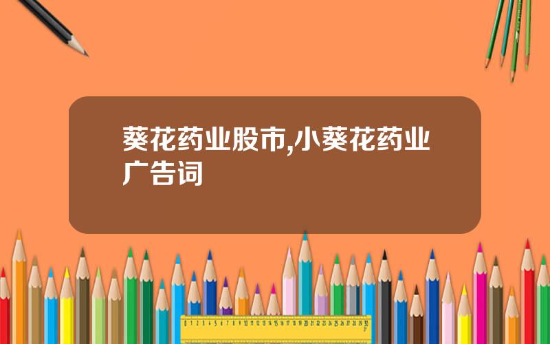 葵花药业股市,小葵花药业广告词