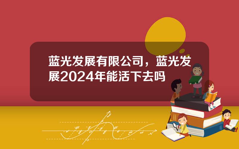 蓝光发展有限公司，蓝光发展2024年能活下去吗