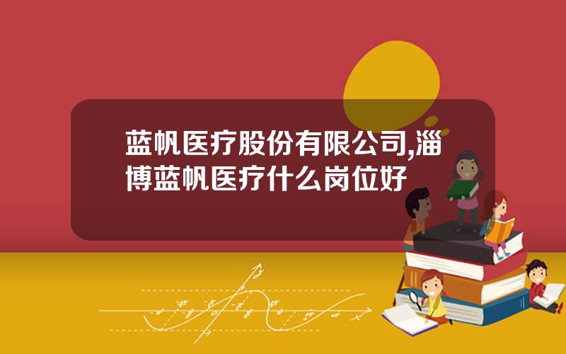 蓝帆医疗股份有限公司,淄博蓝帆医疗什么岗位好