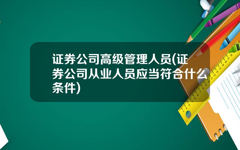 证券公司高级管理人员(证券公司从业人员应当符合什么条件)