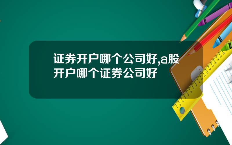 证券开户哪个公司好,a股开户哪个证券公司好