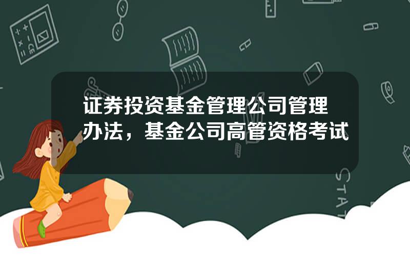 证券投资基金管理公司管理办法，基金公司高管资格考试