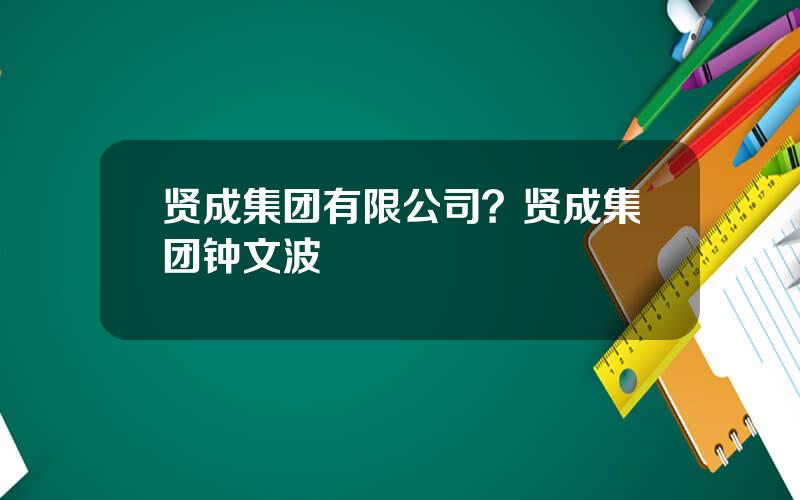 贤成集团有限公司？贤成集团钟文波