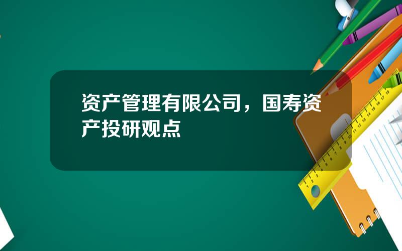 资产管理有限公司，国寿资产投研观点