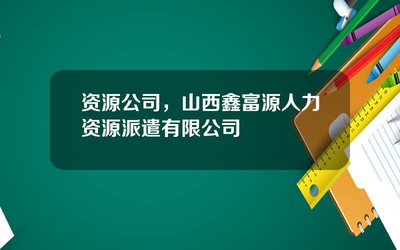 资源公司，山西鑫富源人力资源派遣有限公司