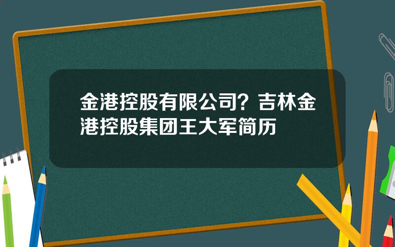 金港控股有限公司？吉林金港控股集团王大军简历