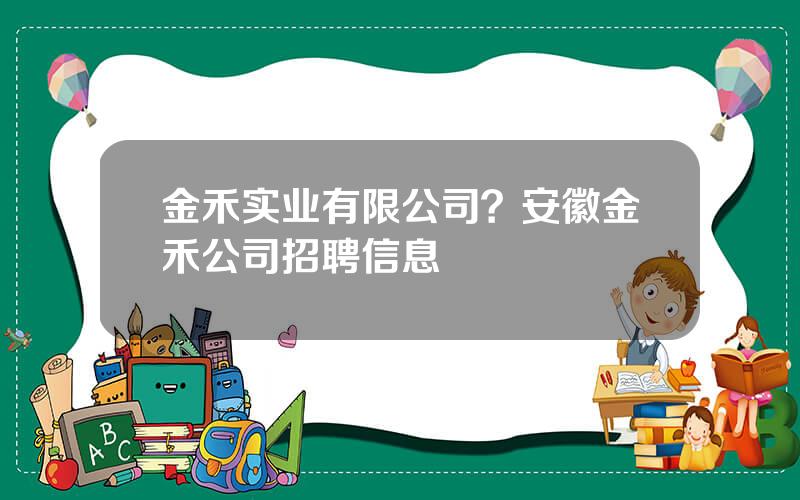 金禾实业有限公司？安徽金禾公司招聘信息