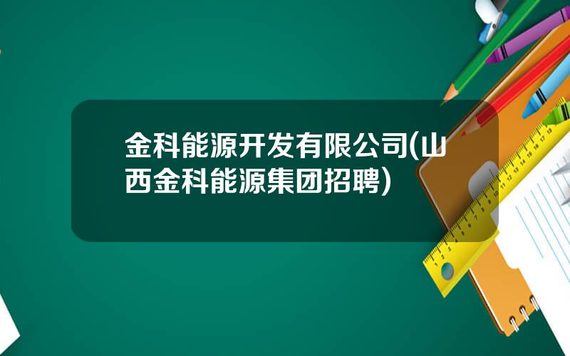 金科能源开发有限公司(山西金科能源集团招聘)