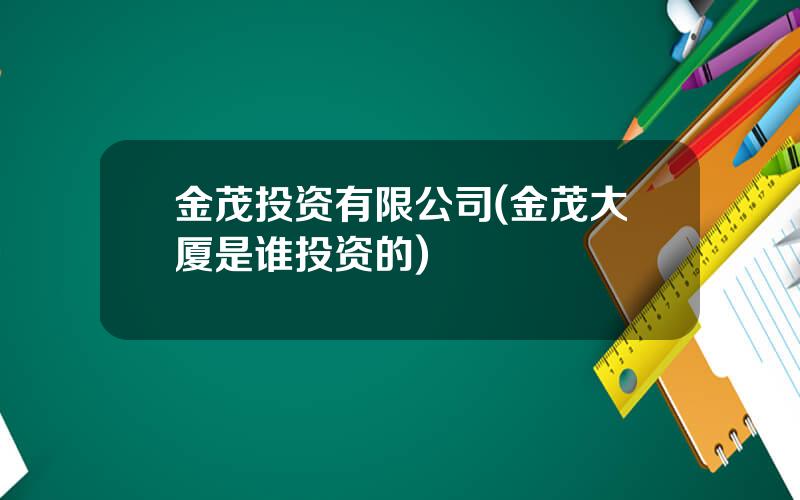 金茂投资有限公司(金茂大厦是谁投资的)