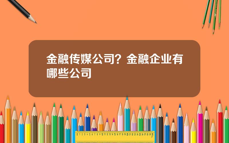 金融传媒公司？金融企业有哪些公司