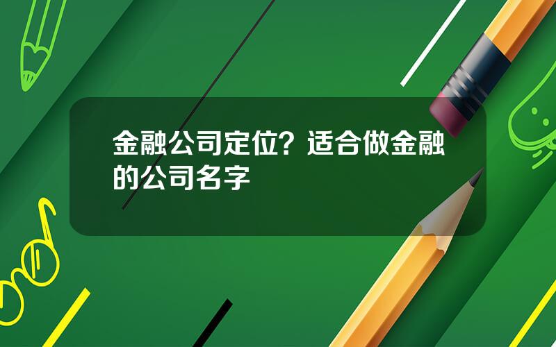 金融公司定位？适合做金融的公司名字