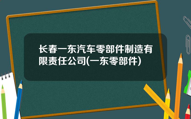 长春一东汽车零部件制造有限责任公司(一东零部件)