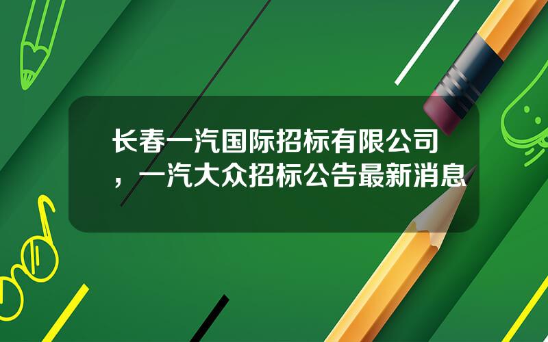 长春一汽国际招标有限公司，一汽大众招标公告最新消息