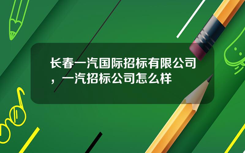 长春一汽国际招标有限公司，一汽招标公司怎么样