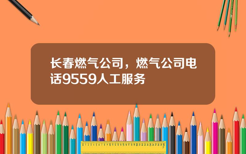 长春燃气公司，燃气公司电话9559人工服务