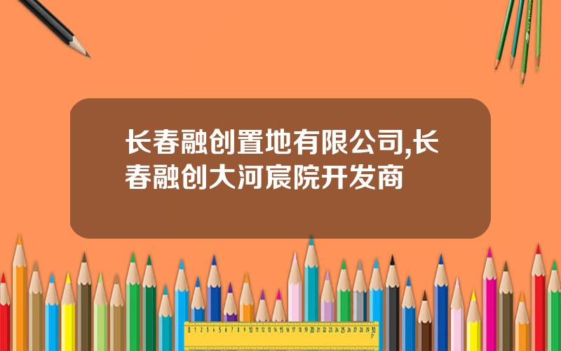 长春融创置地有限公司,长春融创大河宸院开发商