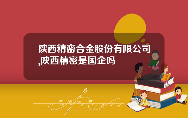 陕西精密合金股份有限公司,陕西精密是国企吗