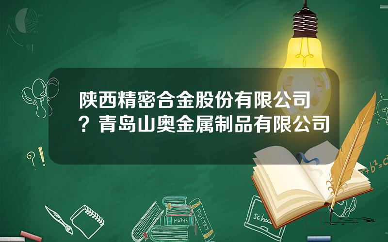 陕西精密合金股份有限公司？青岛山奥金属制品有限公司