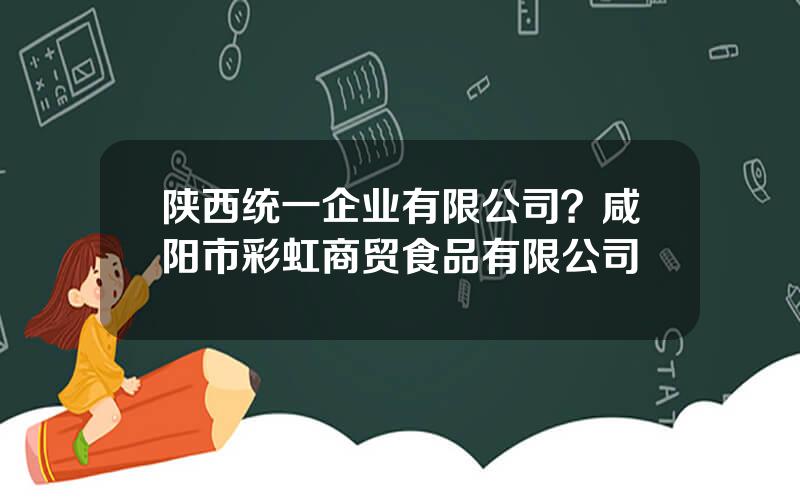 陕西统一企业有限公司？咸阳市彩虹商贸食品有限公司