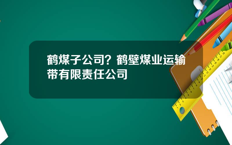 鹤煤子公司？鹤壁煤业运输带有限责任公司