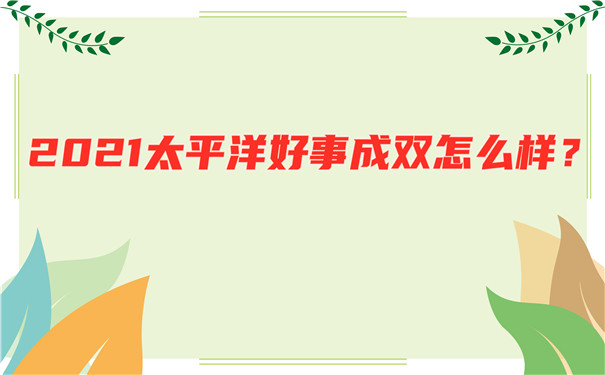 2021太平洋好事成双费率表,2021太平洋好事成双怎么样-好不好-_1